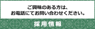 採用情報 ご興味のある方は、お電話にてお問い合わせください。
